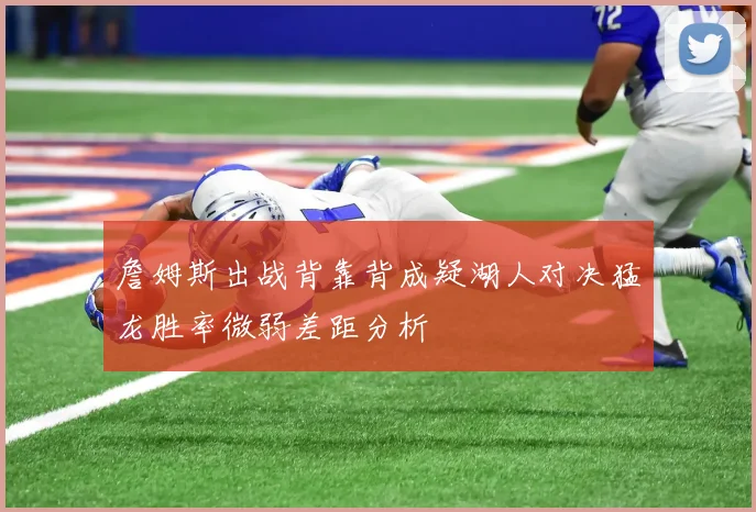 詹姆斯出战背靠背成疑湖人对决猛龙胜率微弱差距分析
