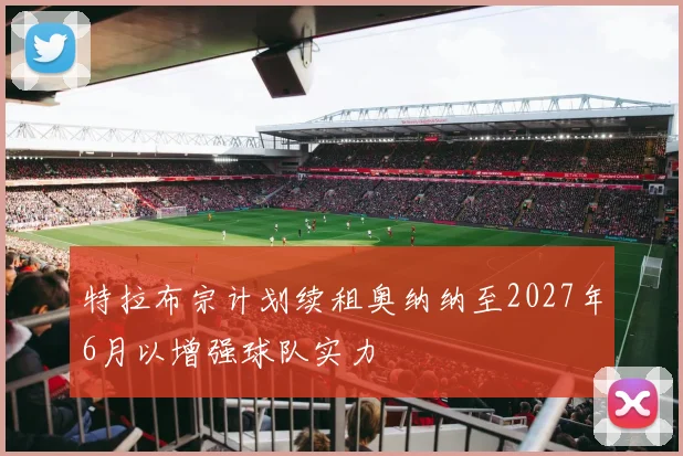 特拉布宗计划续租奥纳纳至2027年6月以增强球队实力