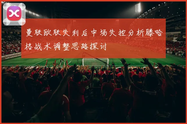 曼联欧联失利后中场失控分析滕哈格战术调整思路探讨