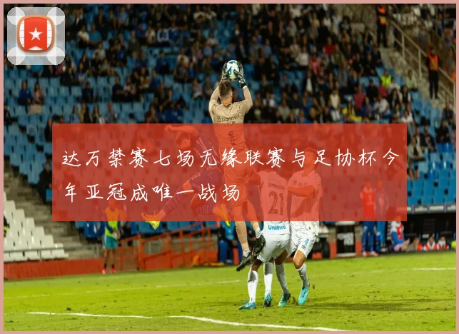达万禁赛七场无缘联赛与足协杯今年亚冠成唯一战场