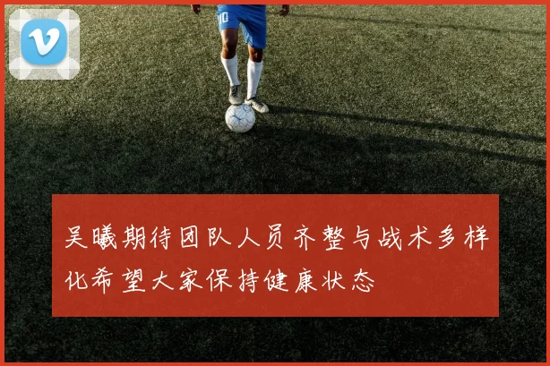 吴曦期待团队人员齐整与战术多样化希望大家保持健康状态