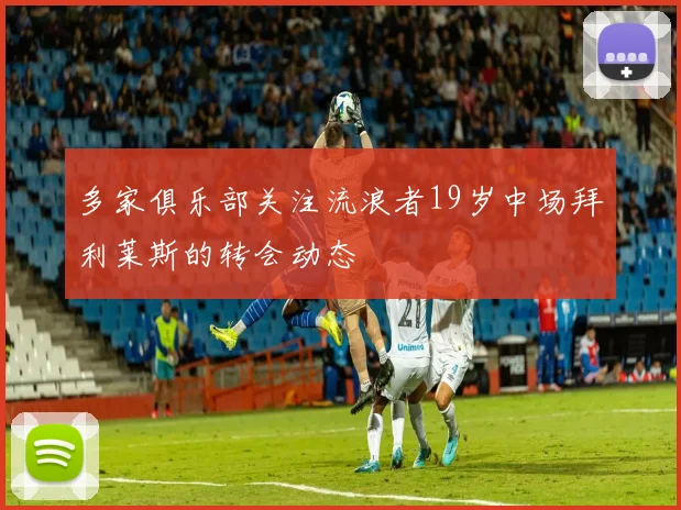 多家俱乐部关注流浪者19岁中场拜利莱斯的转会动态
