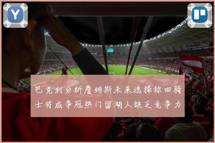 巴克利分析詹姆斯未来选择称回骑士将成争冠热门留湖人缺乏竞争力
