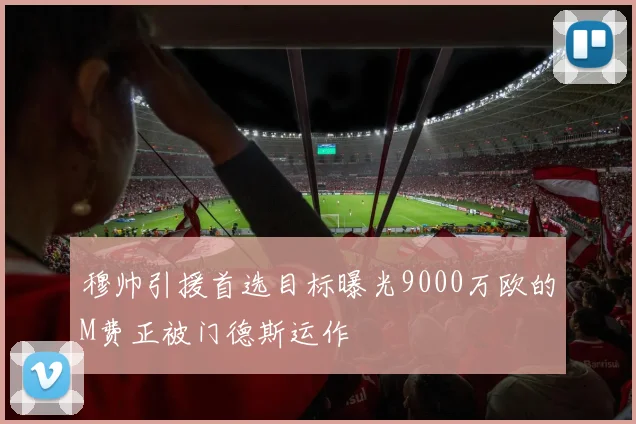 穆帅引援首选目标曝光9000万欧的M费正被门德斯运作