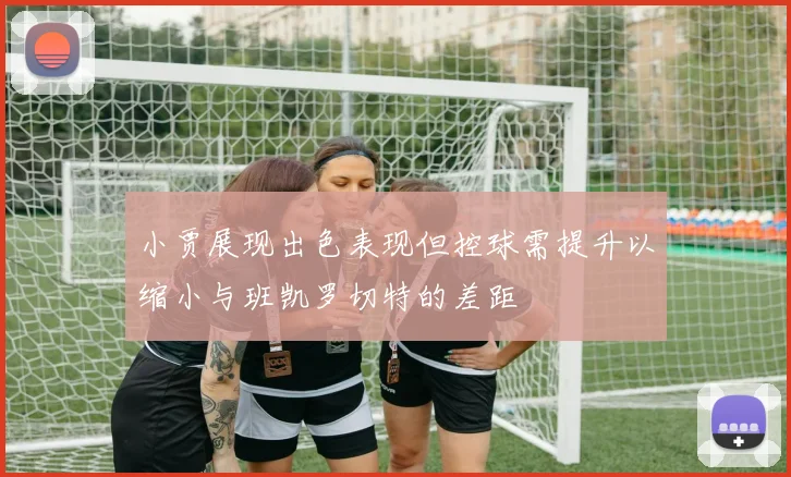 小贾展现出色表现但控球需提升以缩小与班凯罗切特的差距