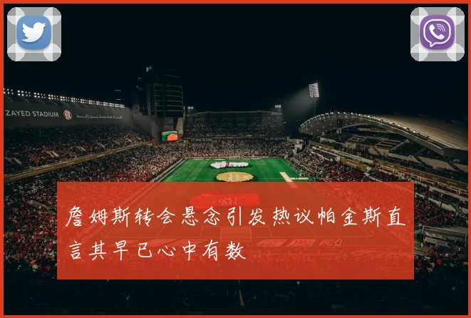 詹姆斯转会悬念引发热议帕金斯直言其早已心中有数