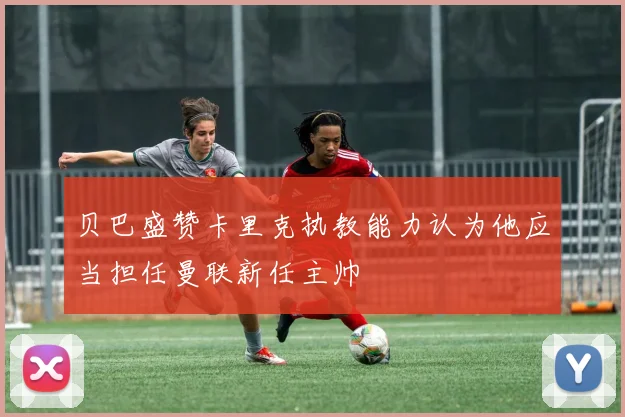 贝巴盛赞卡里克执教能力认为他应当担任曼联新任主帅