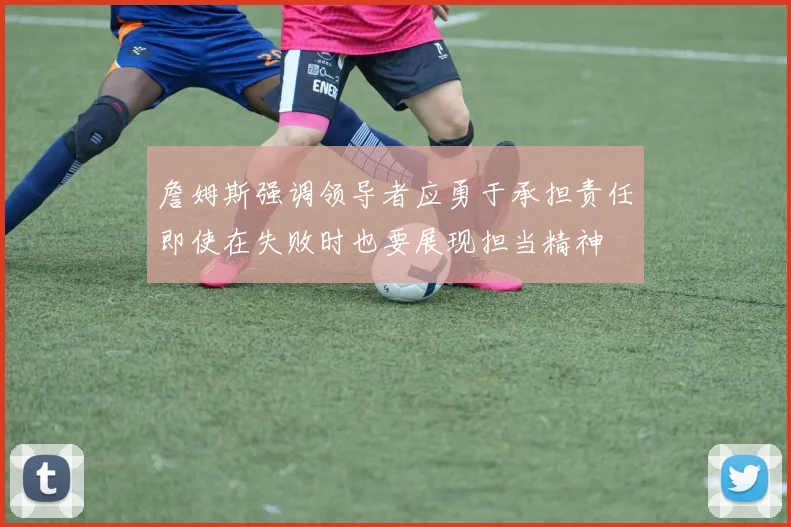 詹姆斯强调领导者应勇于承担责任即使在失败时也要展现担当精神