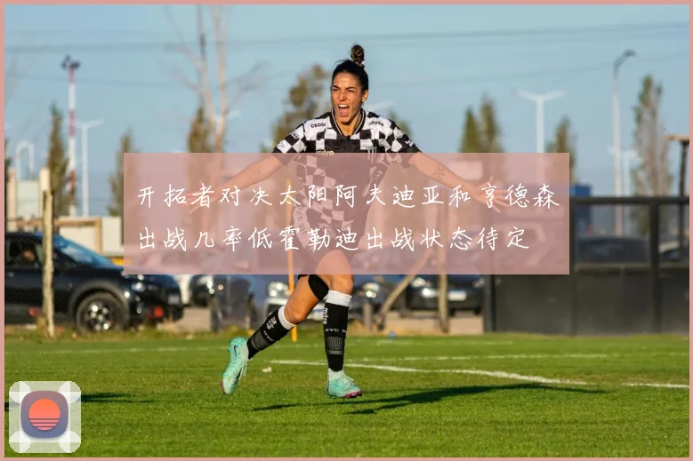 开拓者对决太阳阿夫迪亚和亨德森出战几率低霍勒迪出战状态待定
