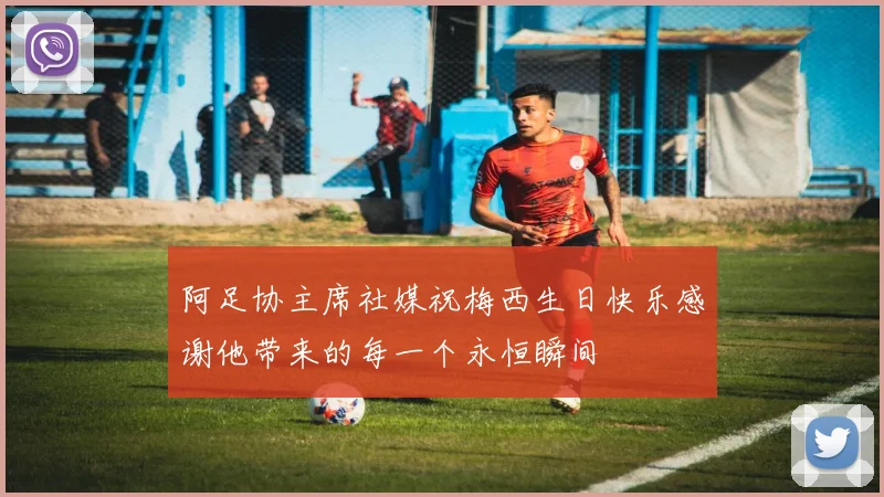 阿足协主席社媒祝梅西生日快乐感谢他带来的每一个永恒瞬间