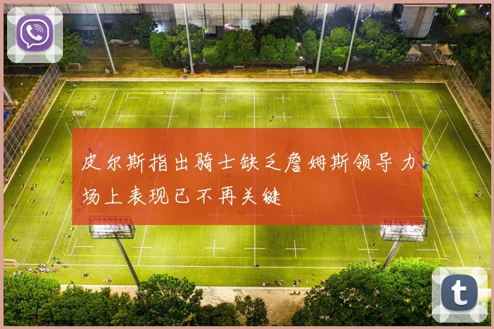 皮尔斯指出骑士缺乏詹姆斯领导力场上表现已不再关键