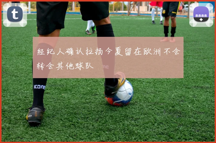 经纪人确认拉扬今夏留在欧洲不会转会其他球队