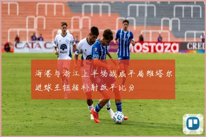 海港与浙江上半场战成平局维塔尔进球王钰栋补射扳平比分