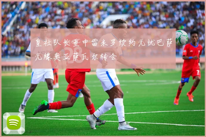 皇社队长重申雷米罗续约无忧巴萨无缘奥亚萨瓦尔转会