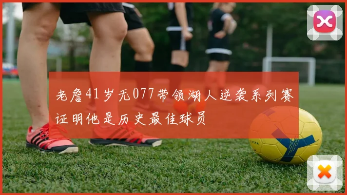 老詹41岁无077带领湖人逆袭系列赛证明他是历史最佳球员