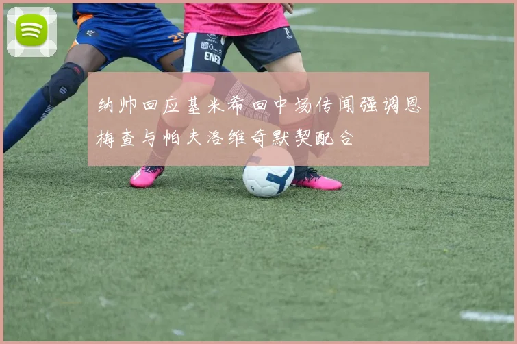 纳帅回应基米希回中场传闻强调恩梅查与帕夫洛维奇默契配合