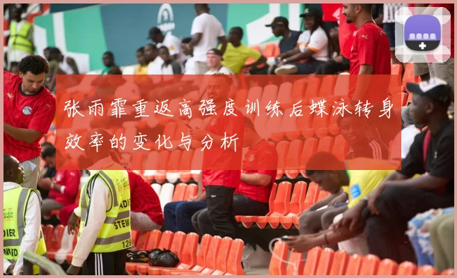 张雨霏重返高强度训练后蝶泳转身效率的变化与分析