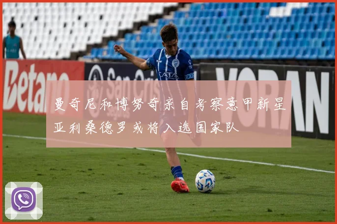 曼奇尼和博努奇亲自考察意甲新星亚利桑德罗或将入选国家队
