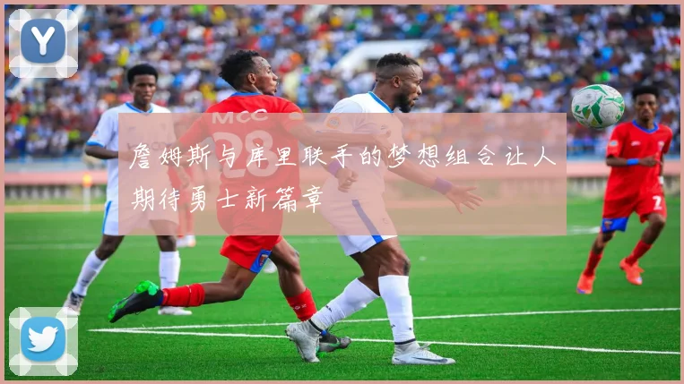 詹姆斯与库里联手的梦想组合让人期待勇士新篇章