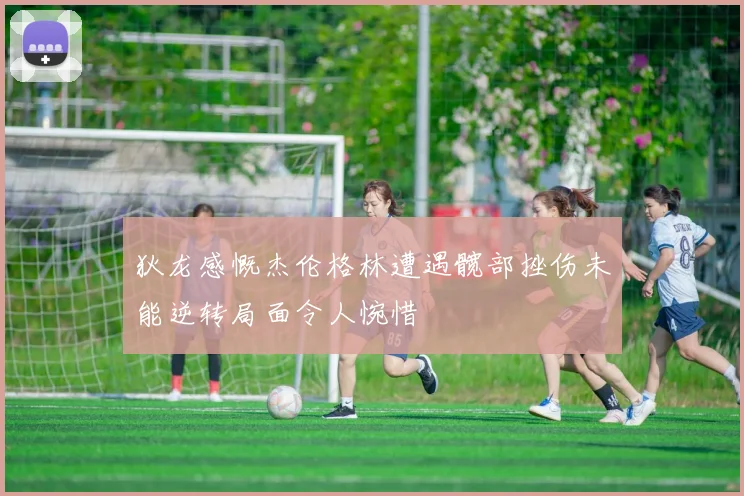 狄龙感慨杰伦格林遭遇髋部挫伤未能逆转局面令人惋惜