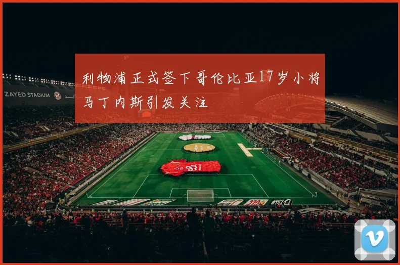 利物浦正式签下哥伦比亚17岁小将马丁内斯引发关注