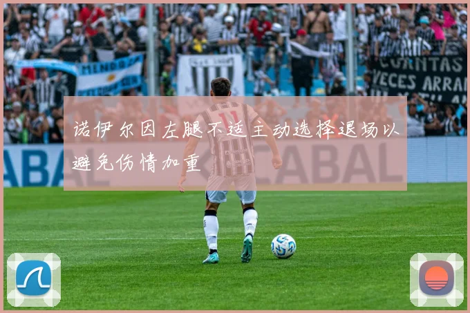 诺伊尔因左腿不适主动选择退场以避免伤情加重