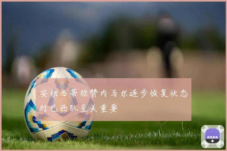 安切洛蒂称赞内马尔逐步恢复状态对巴西队至关重要